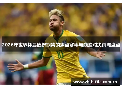 2026年世界杯最值得期待的焦点赛事与巅峰对决前瞻盘点 2026年世界杯最值得期待的焦点赛事与巅峰对决前瞻盘点
