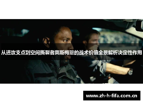 从进攻支点到空间撕裂者奥斯梅恩的战术价值全景解析决定性作用 从进攻支点到空间撕裂者奥斯梅恩的战术价值全景解析决定性作用