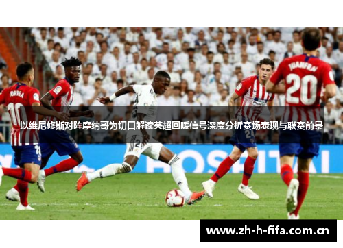 以维尼修斯对阵摩纳哥为切口解读英超回暖信号深度分析赛场表现与联赛前景 以维尼修斯对阵摩纳哥为切口解读英超回暖信号深度分析赛场表现与联赛前景