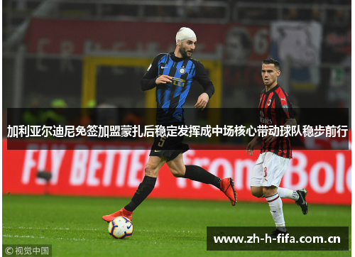 加利亚尔迪尼免签加盟蒙扎后稳定发挥成中场核心带动球队稳步前行 加利亚尔迪尼免签加盟蒙扎后稳定发挥成中场核心带动球队稳步前行
