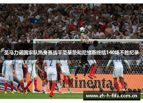 圣马力诺国家队热身赛战平圣基茨和尼维斯终结140场不胜纪录 圣马力诺国家队热身赛战平圣基茨和尼维斯终结140场不胜纪录